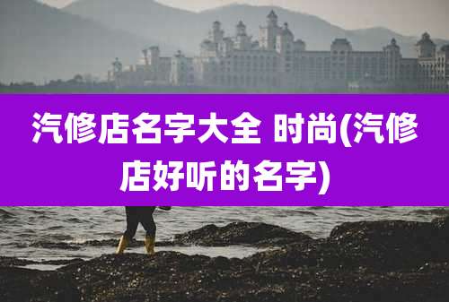 汽修店名字大全 时尚(汽修店好听的名字)