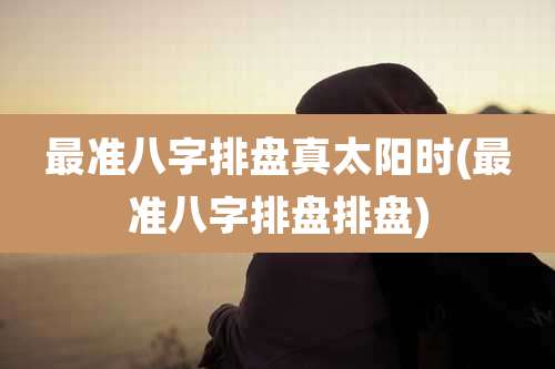 最准八字排盘真太阳时(最准八字排盘排盘)