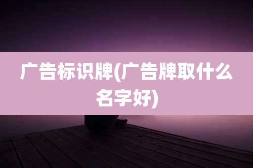 广告标识牌(广告牌取什么名字好)