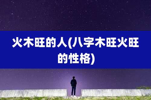 火木旺的人(八字木旺火旺的性格)