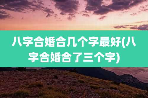 八字合婚合几个字最好(八字合婚合了三个字)