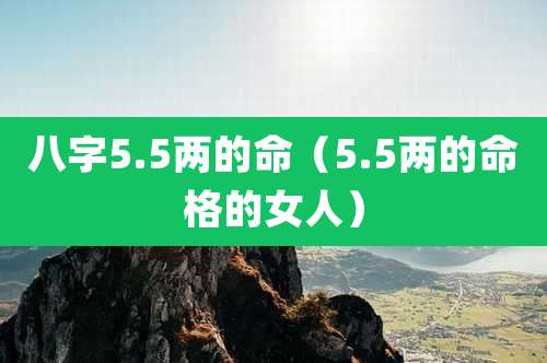八字5.5两的命(5.5两的命格的女人)