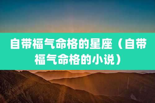自带福气命格的星座(自带福气命格的小说)