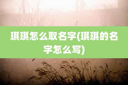琪琪怎么取名字(琪琪的名字怎么写)