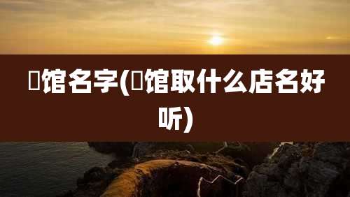 歺馆名字(歺馆取什么店名好听)