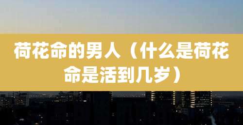 荷花命的男人(什么是荷花命是活到几岁)