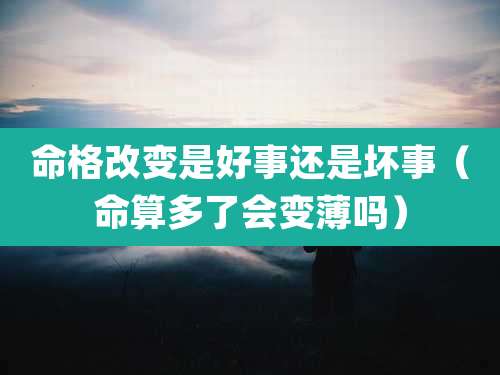 命格改变是好事还是坏事(命算多了会变薄吗)