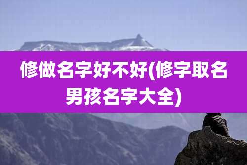 修做名字好不好(修字取名男孩名字大全)