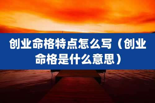 创业命格特点怎么写(创业命格是什么意思)