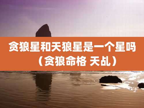 贪狼星和天狼星是一个星吗(贪狼命格 天乩)