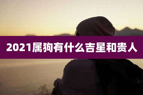 2021属狗有什么吉星和贵人