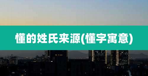 懂的姓氏来源(懂字寓意)