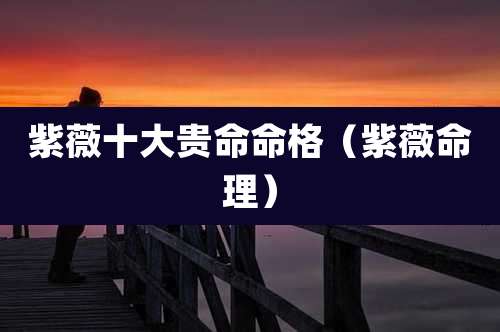 紫薇十大贵命命格(紫薇命理)