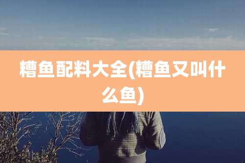 糟鱼配料大全(糟鱼又叫什么鱼)