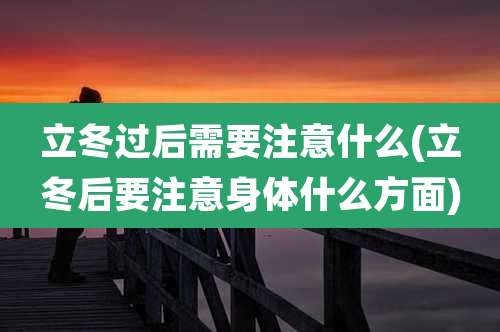 立冬过后需要注意什么(立冬后要注意身体什么方面)