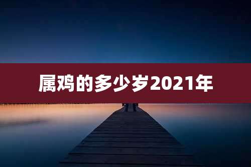 属鸡的多少岁2021年