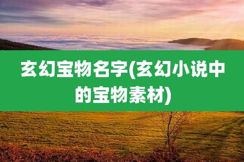 玄幻宝物名字(玄幻小说中的宝物素材)