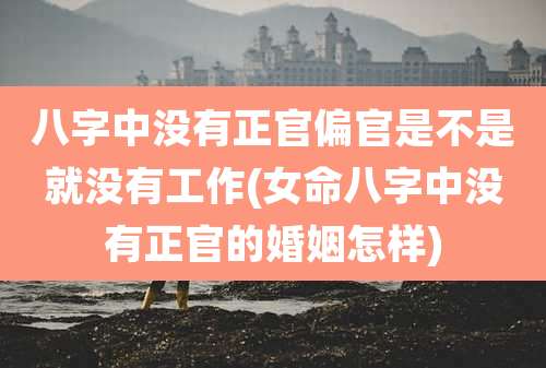 八字中没有正官偏官是不是就没有工作(女命八字中没有正官的婚姻怎样)