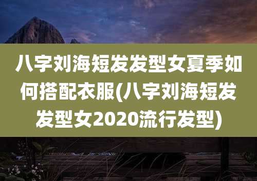 八字刘海短发发型女夏季如何搭配衣服(八字刘海短发发型女2020流行发型)