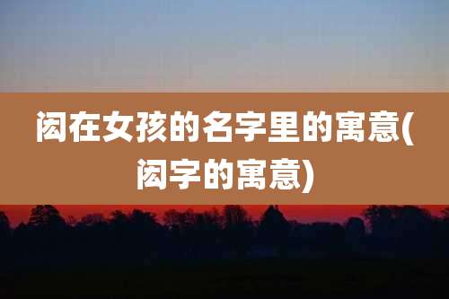 闳在女孩的名字里的寓意(闳字的寓意)
