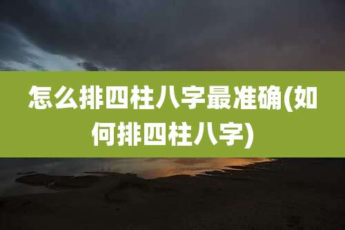 怎么排四柱八字最准确(如何排四柱八字)