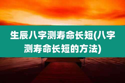 生辰八字测寿命长短(八字测寿命长短的方法)