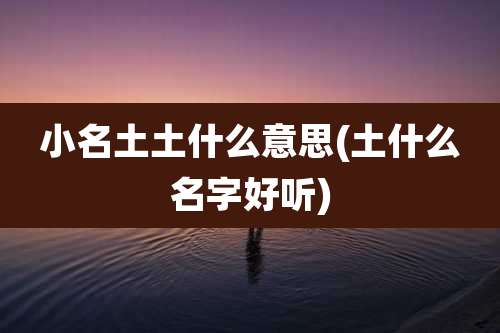 小名土土什么意思(土什么名字好听)