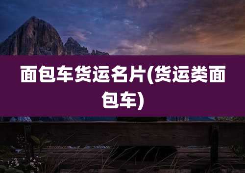 面包车货运名片(货运类面包车)