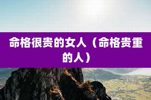 命格很贵的女人（命格贵重的人）