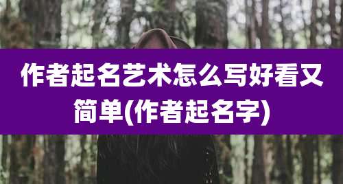 作者起名艺术怎么写好看又简单(作者起名字)