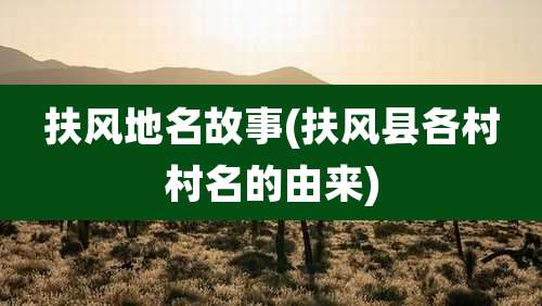 扶风地名故事(扶风县各村村名的由来)