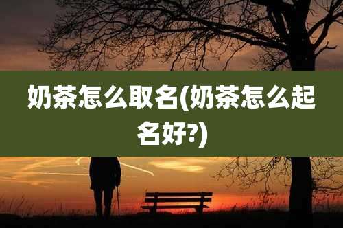 奶茶怎么取名(奶茶怎么起名好?)