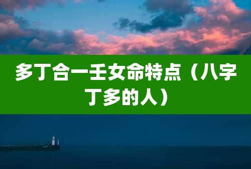 多丁合一壬女命特点（八字丁多的人）