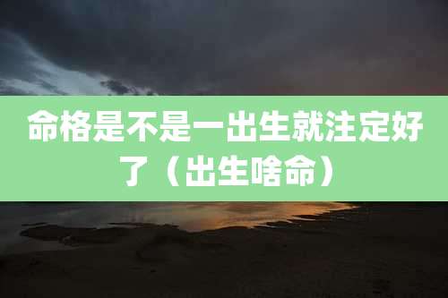 命格是不是一出生就注定好了(出生啥命)
