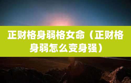 正财格身弱格女命(正财格身弱怎么变身强)