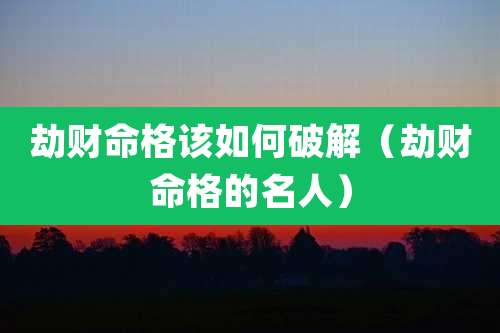 劫财命格该如何破解（劫财命格的名人）