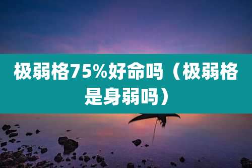 极弱格75%好命吗(极弱格是身弱吗)