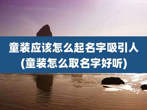 童装应该怎么起名字吸引人(童装怎么取名字好听)