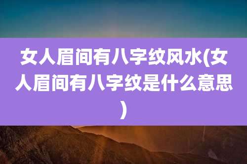 女人眉间有八字纹风水(女人眉间有八字纹是什么意思)
