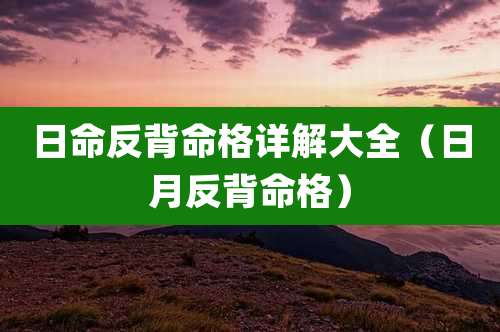 日命反背命格详解大全(日月反背命格)