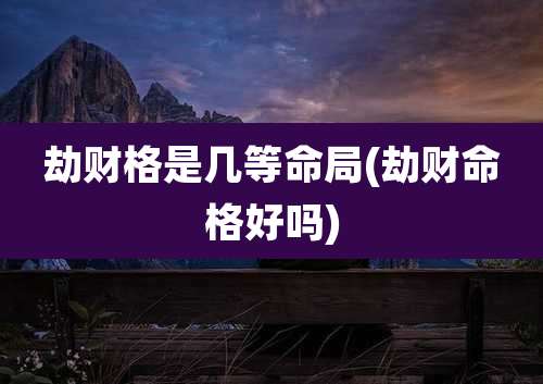 劫财格是几等命局(劫财命格好吗)