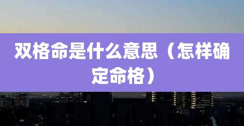 双格命是什么意思（怎样确定命格）