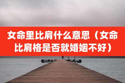 女命里比肩什么意思（女命比肩格是否就婚姻不好）
