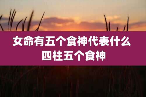 女命有五个食神代表什么 四柱五个食神