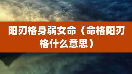 阳刃格身弱女命（命格阳刃格什么意思）