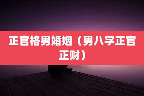 正官格男婚姻(男八字正官正财)