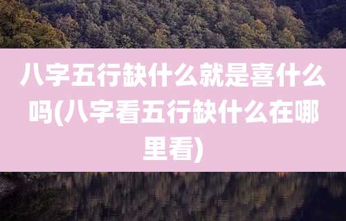 八字五行缺什么就是喜什么吗(八字看五行缺什么在哪里看)