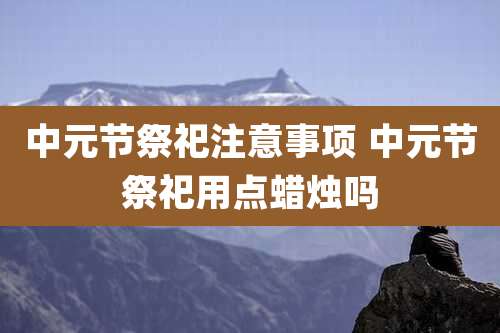 中元节祭祀注意事项 中元节祭祀用点蜡烛吗