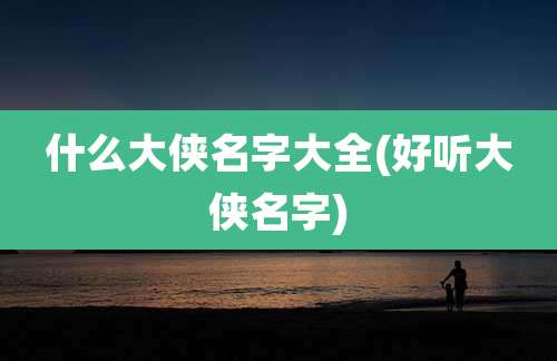 什么大侠名字大全(好听大侠名字)