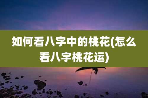 如何看八字中的桃花(怎么看八字桃花运)